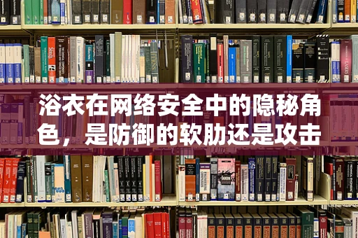 浴衣在网络安全中的隐秘角色，是防御的软肋还是攻击的伪装？