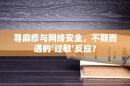 荨麻疹与网络安全，不期而遇的‘过敏’反应？