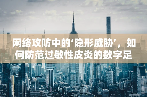 网络攻防中的‘隐形威胁’，如何防范过敏性皮炎的数字足迹？