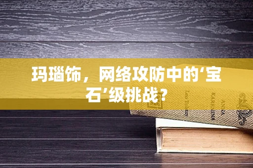 玛瑙饰，网络攻防中的‘宝石’级挑战？