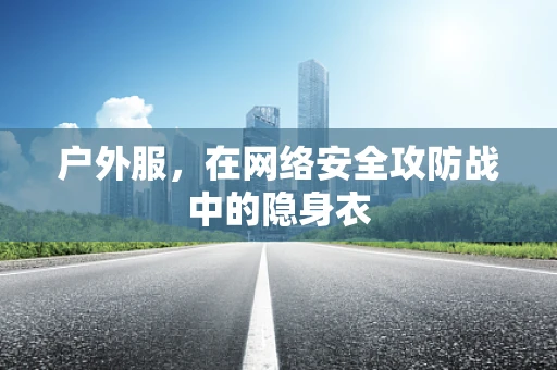 户外服，在网络安全攻防战中的隐身衣