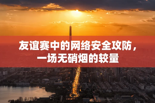 友谊赛中的网络安全攻防，一场无硝烟的较量