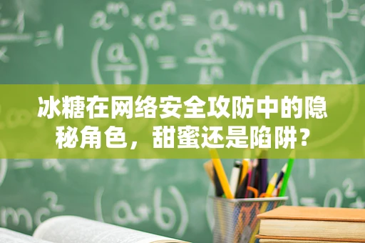 冰糖在网络安全攻防中的隐秘角色，甜蜜还是陷阱？