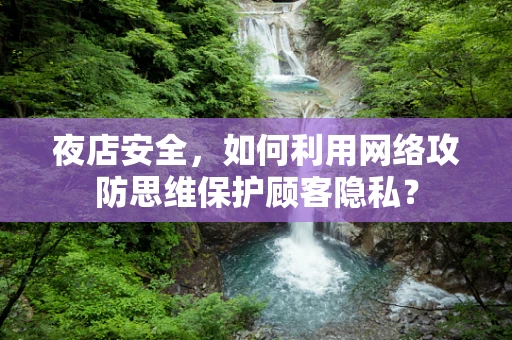 夜店安全，如何利用网络攻防思维保护顾客隐私？