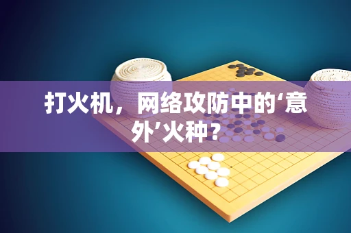 打火机，网络攻防中的‘意外’火种？