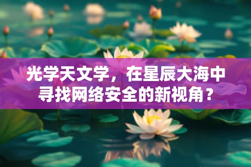 光学天文学，在星辰大海中寻找网络安全的新视角？