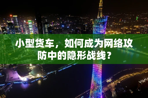 小型货车，如何成为网络攻防中的隐形战线？