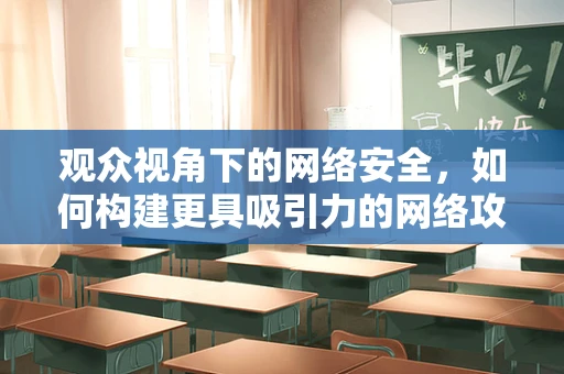 观众视角下的网络安全，如何构建更具吸引力的网络攻防教育内容？