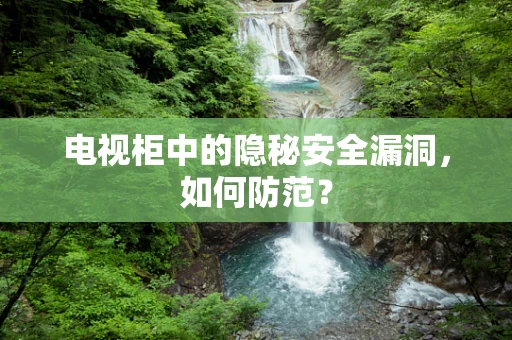 电视柜中的隐秘安全漏洞，如何防范？