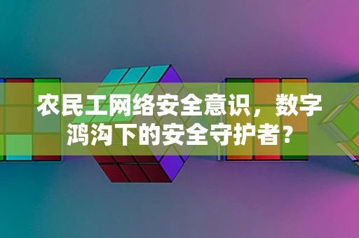 农民工网络安全意识，数字鸿沟下的安全守护者？