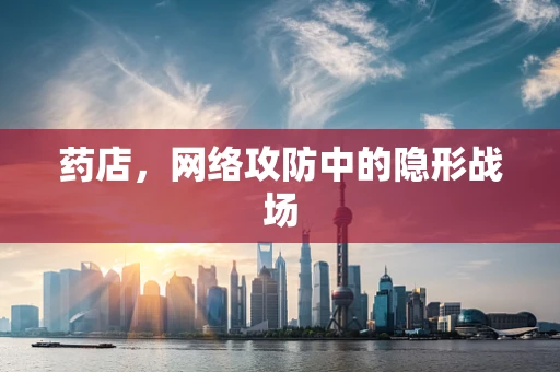 药店，网络攻防中的隐形战场