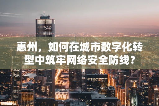 惠州，如何在城市数字化转型中筑牢网络安全防线？