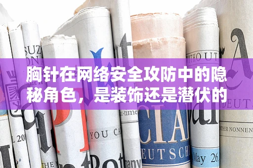 胸针在网络安全攻防中的隐秘角色，是装饰还是潜伏的间谍工具？