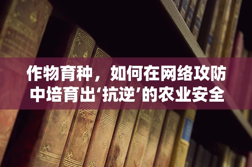 作物育种，如何在网络攻防中培育出‘抗逆’的农业安全系统？
