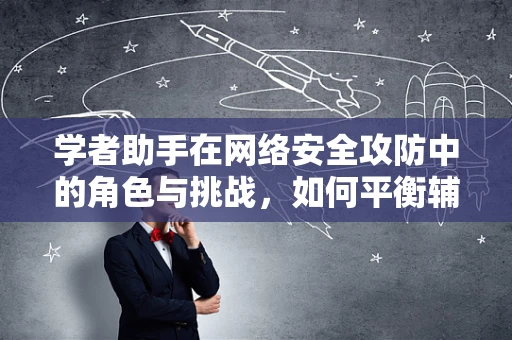 学者助手在网络安全攻防中的角色与挑战，如何平衡辅助与自主决策？