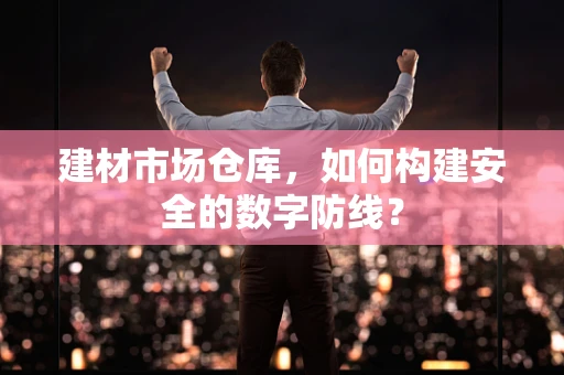 建材市场仓库，如何构建安全的数字防线？