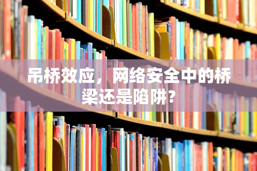 吊桥效应，网络安全中的桥梁还是陷阱？