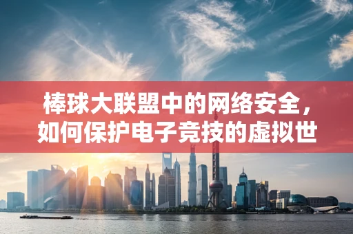 棒球大联盟中的网络安全，如何保护电子竞技的虚拟世界？