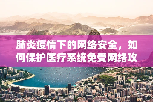 肺炎疫情下的网络安全，如何保护医疗系统免受网络攻击？