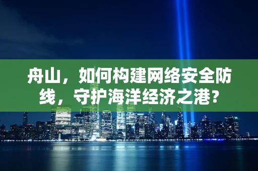 舟山，如何构建网络安全防线，守护海洋经济之港？