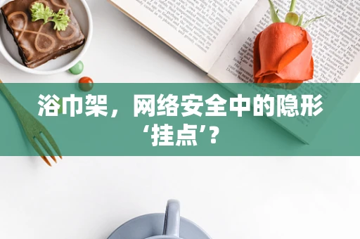浴巾架，网络安全中的隐形‘挂点’？