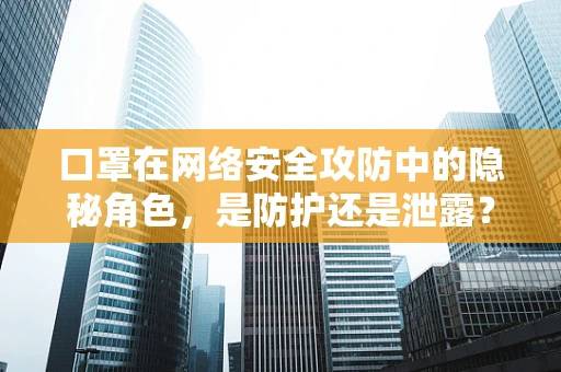 口罩在网络安全攻防中的隐秘角色，是防护还是泄露？