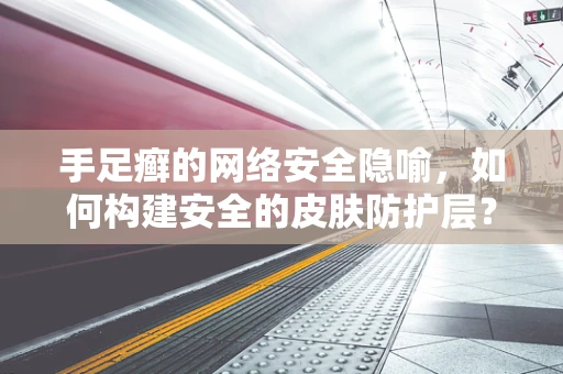 手足癣的网络安全隐喻，如何构建安全的皮肤防护层？