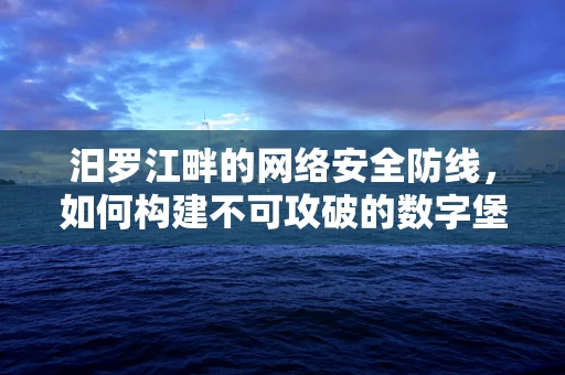 汨罗江畔的网络安全防线，如何构建不可攻破的数字堡垒？