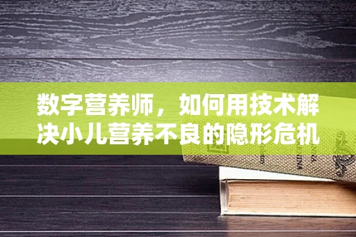 数字营养师，如何用技术解决小儿营养不良的隐形危机？