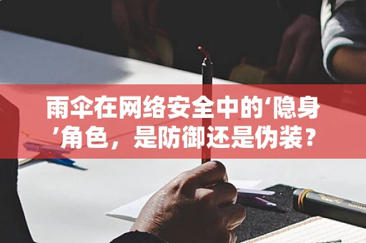 雨伞在网络安全中的‘隐身’角色，是防御还是伪装？
