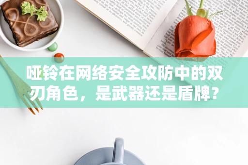 哑铃在网络安全攻防中的双刃角色，是武器还是盾牌？