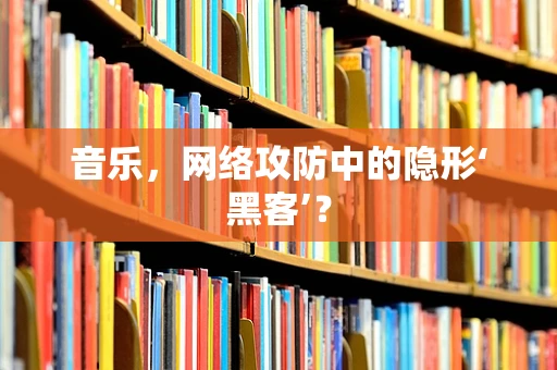 音乐，网络攻防中的隐形‘黑客’？