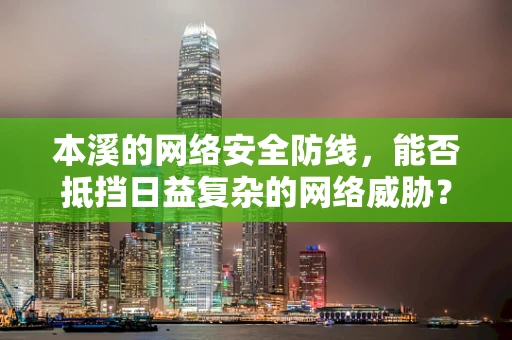 本溪的网络安全防线，能否抵挡日益复杂的网络威胁？