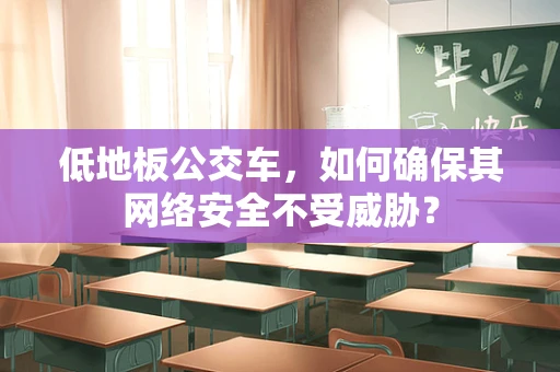低地板公交车，如何确保其网络安全不受威胁？
