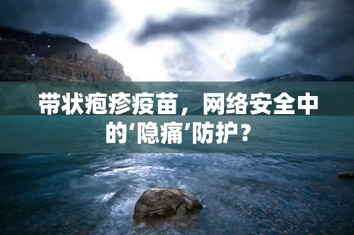 带状疱疹疫苗，网络安全中的‘隐痛’防护？