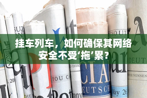 挂车列车，如何确保其网络安全不受‘拖’累？