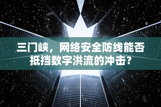 三门峡，网络安全防线能否抵挡数字洪流的冲击？