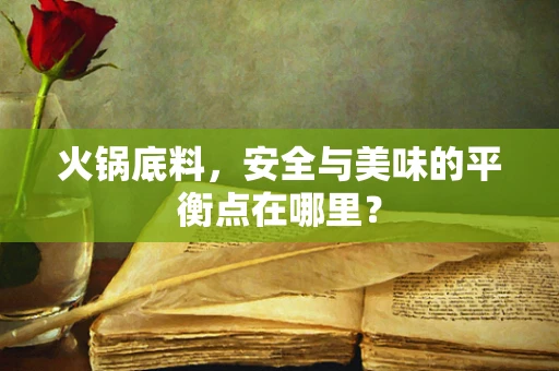 火锅底料，安全与美味的平衡点在哪里？