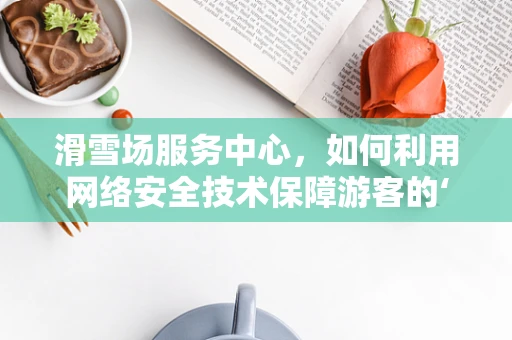 滑雪场服务中心，如何利用网络安全技术保障游客的‘滑雪之旅’？