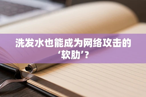 洗发水也能成为网络攻击的‘软肋’？