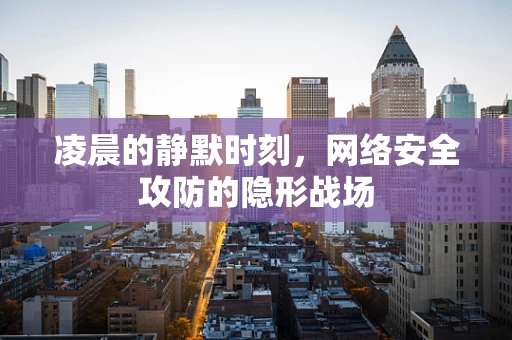 凌晨的静默时刻，网络安全攻防的隐形战场
