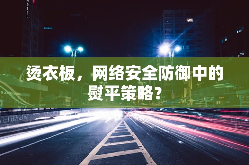 烫衣板，网络安全防御中的熨平策略？