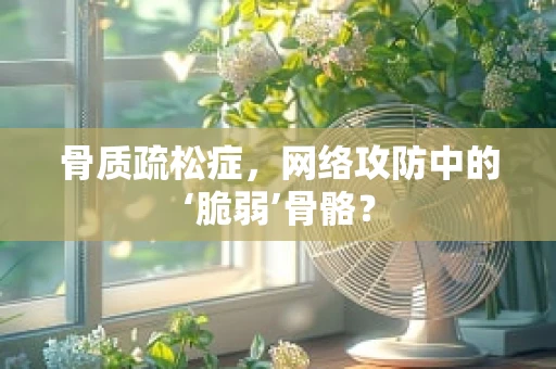 骨质疏松症，网络攻防中的‘脆弱’骨骼？