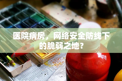 医院病房，网络安全防线下的脆弱之地？
