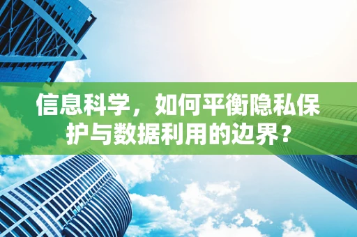 信息科学，如何平衡隐私保护与数据利用的边界？