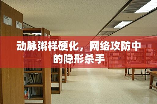 动脉粥样硬化，网络攻防中的隐形杀手