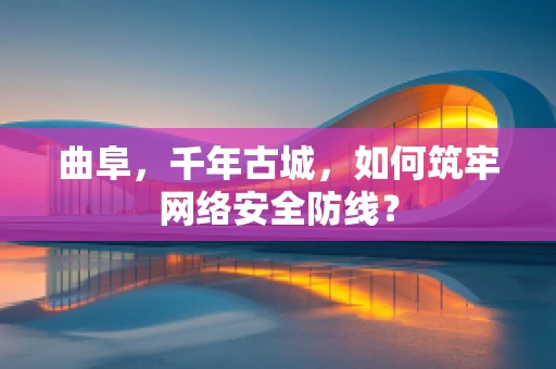 曲阜，千年古城，如何筑牢网络安全防线？