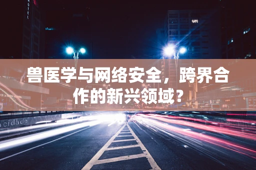 兽医学与网络安全，跨界合作的新兴领域？
