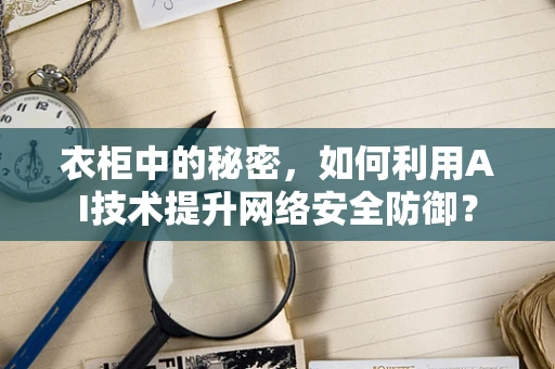 衣柜中的秘密，如何利用AI技术提升网络安全防御？