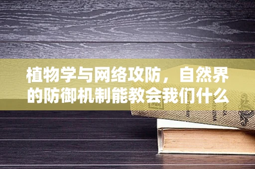 植物学与网络攻防，自然界的防御机制能教会我们什么？